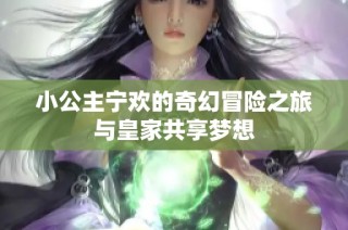小公主宁欢的奇幻冒险之旅与皇家共享梦想