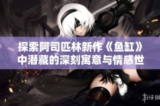 探索阿司匹林新作《鱼缸》中潜藏的深刻寓意与情感世界