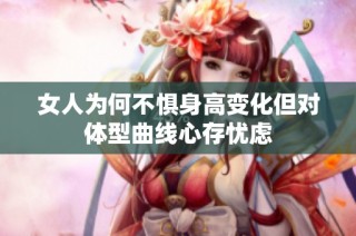 女人为何不惧身高变化但对体型曲线心存忧虑