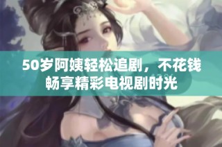 50岁阿姨轻松追剧，不花钱畅享精彩电视剧时光