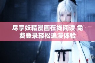 尽享妖精漫画在线阅读 免费登录轻松追漫体验