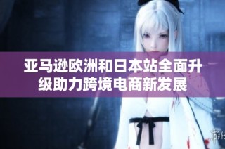 亚马逊欧洲和日本站全面升级助力跨境电商新发展