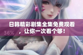 日韩精彩剧集全集免费观看，让你一次看个够！