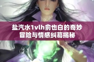 盐汽水1vlh俞也白的奇妙冒险与情感纠葛揭秘