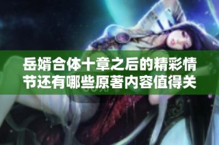 岳婿合体十章之后的精彩情节还有哪些原著内容值得关注呢