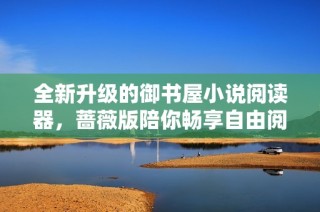 全新升级的御书屋小说阅读器，蔷薇版陪你畅享自由阅读体验