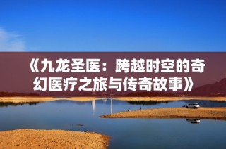 《九龙圣医：跨越时空的奇幻医疗之旅与传奇故事》