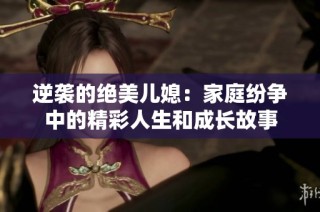 逆袭的绝美儿媳：家庭纷争中的精彩人生和成长故事