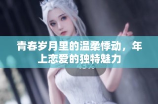 青春岁月里的温柔悸动，年上恋爱的独特魅力