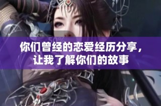 你们曾经的恋爱经历分享，让我了解你们的故事