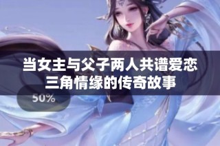 当女主与父子两人共谱爱恋三角情缘的传奇故事