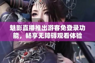 魅影直播推出游客免登录功能，畅享无障碍观看体验