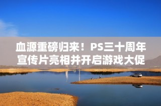 血源重磅归来！PS三十周年宣传片亮相并开启游戏大促销活动