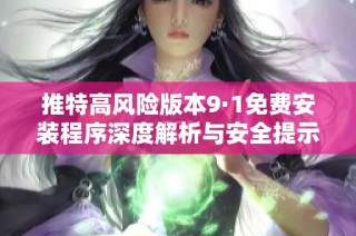 推特高风险版本9·1免费安装程序深度解析与安全提示