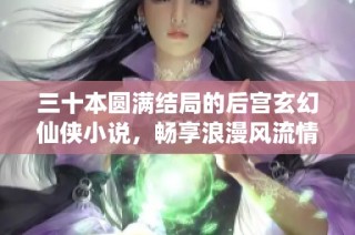 三十本圆满结局的后宫玄幻仙侠小说，畅享浪漫风流情缘