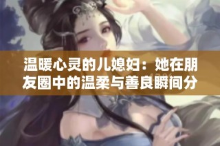 温暖心灵的儿媳妇：她在朋友圈中的温柔与善良瞬间分享