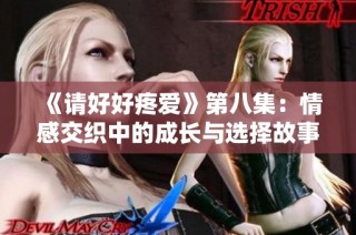 《请好好疼爱》第八集：情感交织中的成长与选择故事