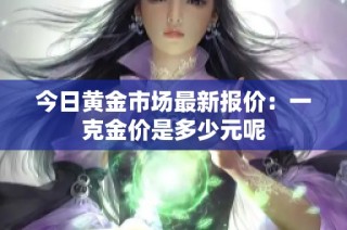 今日黄金市场最新报价：一克金价是多少元呢
