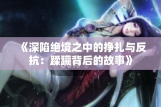 《深陷绝境之中的挣扎与反抗：蹂躏背后的故事》