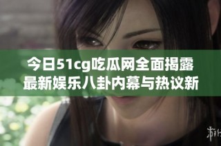 今日51cg吃瓜网全面揭露最新娱乐八卦内幕与热议新闻