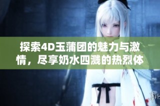 探索4D玉蒲团的魅力与激情，尽享奶水四溅的热烈体验
