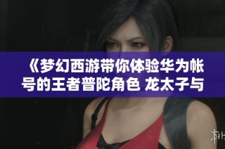 《梦幻西游带你体验华为帐号的王者普陀角色 龙太子与罗玉水的传奇之旅》