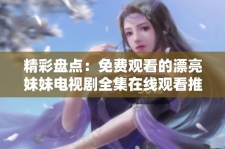 精彩盘点：免费观看的漂亮妹妹电视剧全集在线观看推荐
