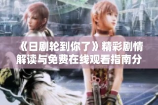 《日剧轮到你了》精彩剧情解读与免费在线观看指南分享