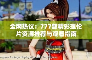 全网热议：777部精彩理伦片资源推荐与观看指南