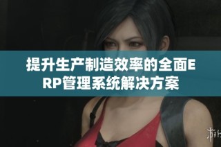 提升生产制造效率的全面ERP管理系统解决方案