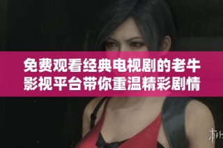 免费观看经典电视剧的老牛影视平台带你重温精彩剧情