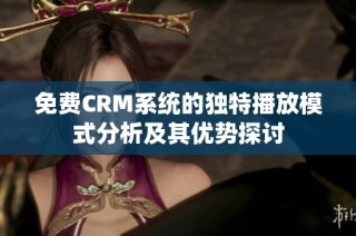免费CRM系统的独特播放模式分析及其优势探讨