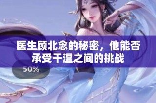 医生顾北念的秘密，他能否承受干湿之间的挑战