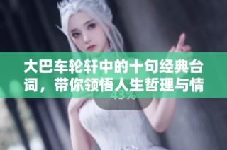 大巴车轮轩中的十句经典台词，带你领悟人生哲理与情感共鸣
