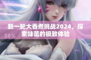 新一轮大香煮挑战2024，探索味蕾的极致体验