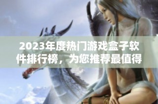 2023年度热门游戏盒子软件排行榜，为您推荐最值得下载的游戏资源平台
