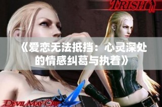 《爱恋无法抵挡：心灵深处的情感纠葛与执着》