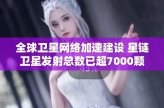 全球卫星网络加速建设 星链卫星发射总数已超7000颗