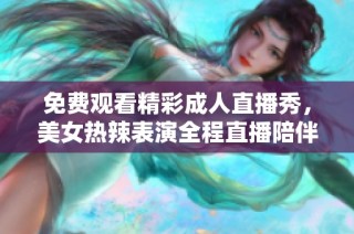 免费观看精彩成人直播秀，美女热辣表演全程直播陪伴