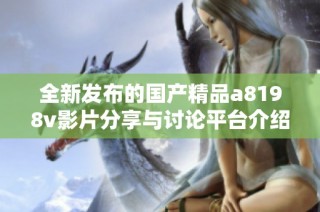 全新发布的国产精品a8198v影片分享与讨论平台介绍