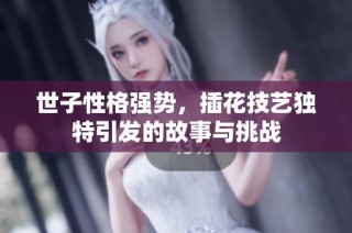 世子性格强势，插花技艺独特引发的故事与挑战