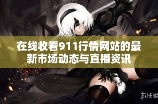 在线收看911行情网站的最新市场动态与直播资讯