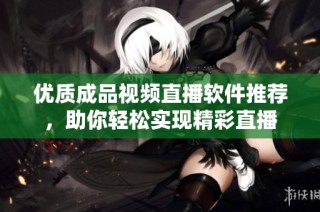 优质成品视频直播软件推荐，助你轻松实现精彩直播