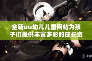 全新uu幼儿儿童网站为孩子们提供丰富多彩的成长资源与乐趣