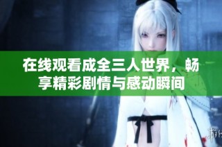 在线观看成全三人世界，畅享精彩剧情与感动瞬间