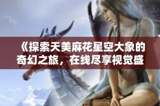 《探索天美麻花星空大象的奇幻之旅，在线尽享视觉盛宴》