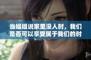 当姐姐说家里没人时，我们是否可以享受属于我们的时光