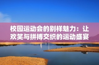校园运动会的别样魅力：让欢笑与拼搏交织的运动盛宴