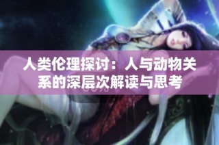 人类伦理探讨：人与动物关系的深层次解读与思考