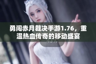 勇闯赤月裁决手游1.76，重温热血传奇的移动盛宴